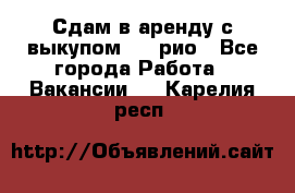 Сдам в аренду с выкупом kia рио - Все города Работа » Вакансии   . Карелия респ.